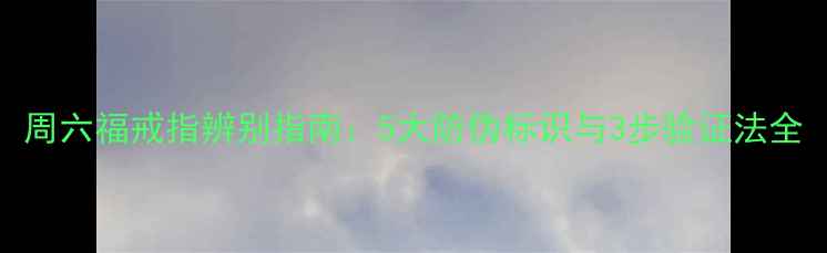 图片 周六福戒指辨别指南：5大防伪标识与3步验证法全