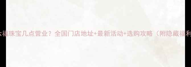周六福珠宝几点营业全国门店地址最新活动选购攻略附隐藏福利