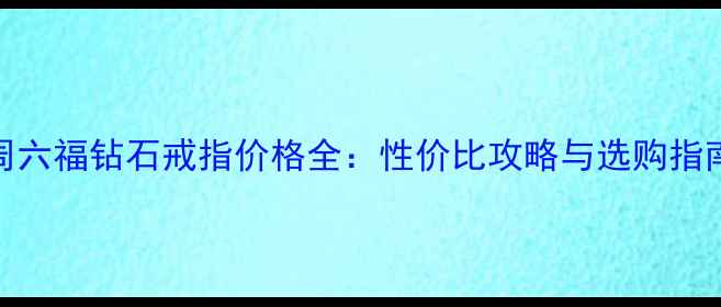 图片 周六福钻石戒指价格全：性价比攻略与选购指南