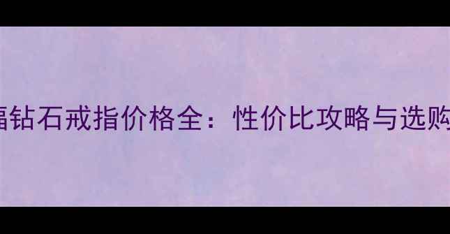 周六福钻石戒指价格全性价比攻略与选购指南
