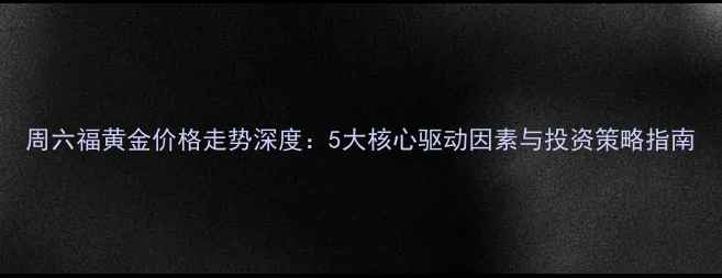 周六福黄金价格走势深度5大核心驱动因素与投资策略指南