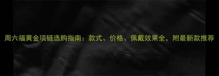 图片 周六福黄金项链选购指南：款式、价格、佩戴效果全，附最新款推荐
