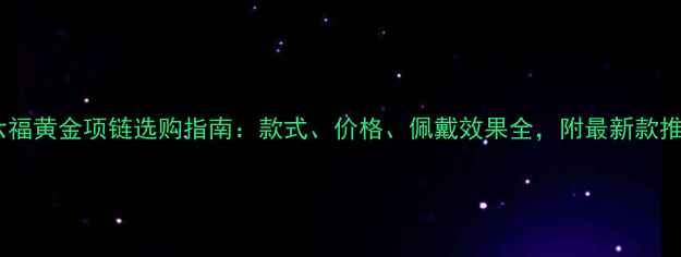 图片 周六福黄金项链选购指南：款式、价格、佩戴效果全，附最新款推荐1