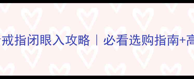 周大生一口价戒指闭眼入攻略必看选购指南高性价比清单