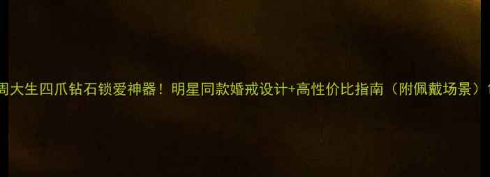 周大生四爪钻石锁爱神器明星同款婚戒设计高性价比指南附佩戴场景