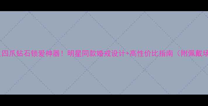 图片 周大生四爪钻石锁爱神器！明星同款婚戒设计+高性价比指南（附佩戴场景）2