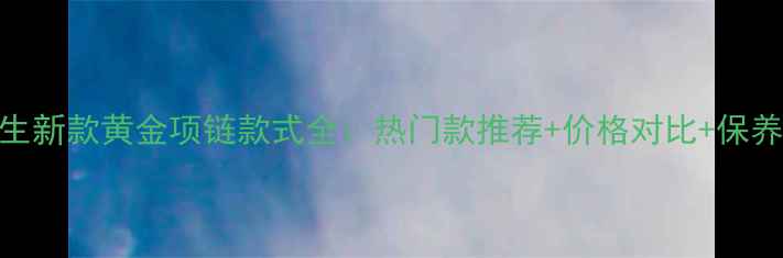 图片 周大生新款黄金项链款式全：热门款推荐+价格对比+保养指南