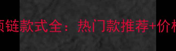 周大生新款黄金项链款式全热门款推荐价格对比保养指南