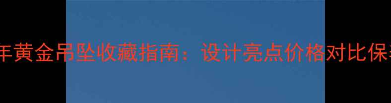 周大生猴年黄金吊坠收藏指南设计亮点价格对比保养秘籍全