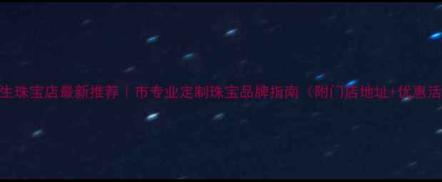 图片 周大生珠宝店最新推荐｜市专业定制珠宝品牌指南（附门店地址+优惠活动）