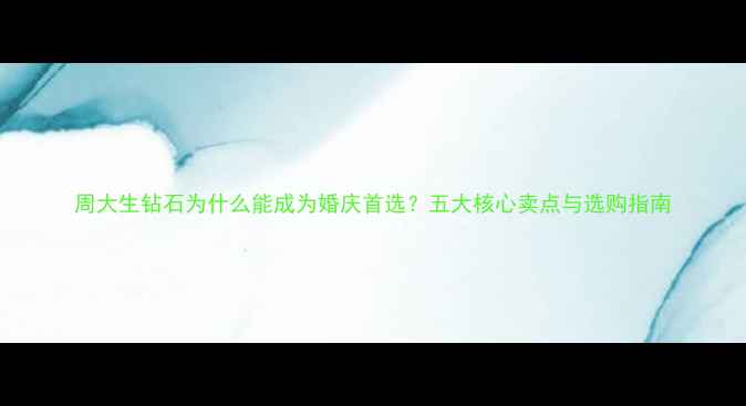 图片 周大生钻石为什么能成为婚庆首选？五大核心卖点与选购指南