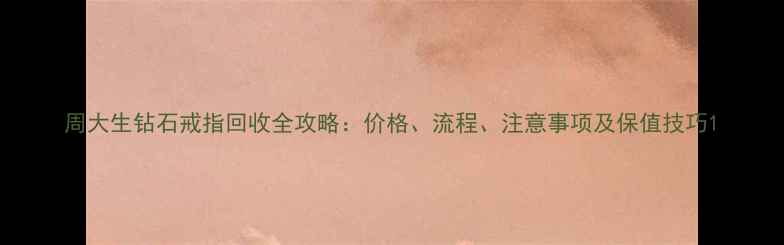 周大生钻石戒指回收全攻略价格流程注意事项及保值技巧