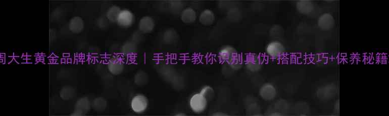 图片 周大生黄金品牌标志深度｜手把手教你识别真伪+搭配技巧+保养秘籍2