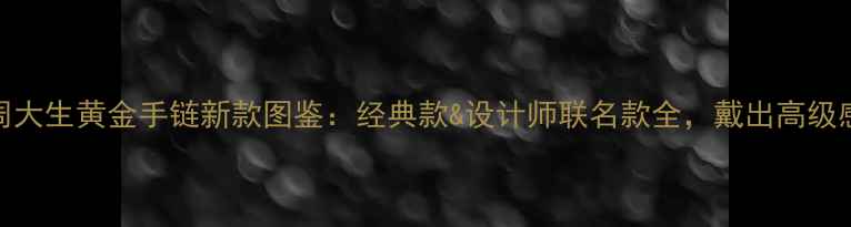 周大生黄金手链新款图鉴经典款设计师联名款全戴出高级感