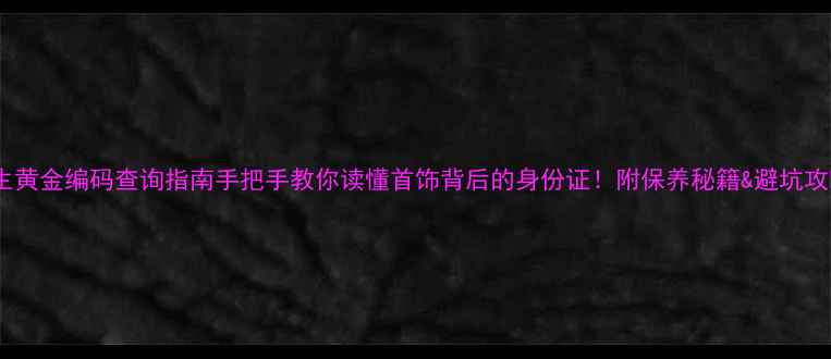 图片 周大生黄金编码查询指南手把手教你读懂首饰背后的身份证！附保养秘籍&避坑攻略🔍2