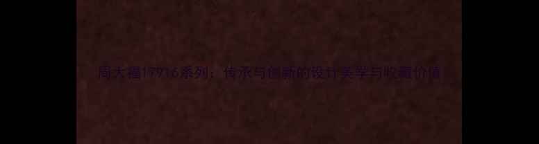 周大福17916系列传承与创新的设计美学与收藏价值