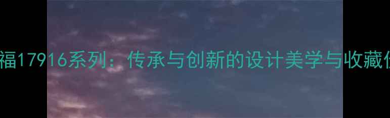 图片 周大福17916系列：传承与创新的设计美学与收藏价值2