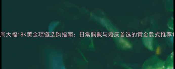 周大福18K黄金项链选购指南日常佩戴与婚庆首选的黄金款式推荐