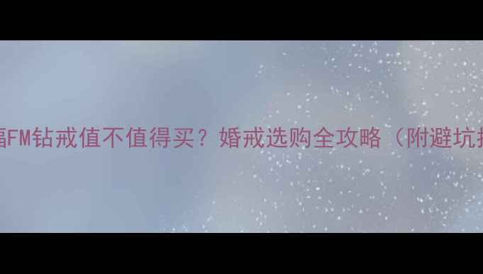 周大福FM钻戒值不值得买婚戒选购全攻略附避坑指南