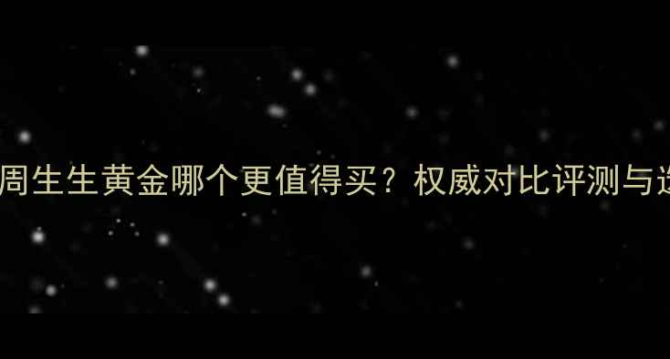 图片 周大福VS周生生黄金哪个更值得买？权威对比评测与选购指南1