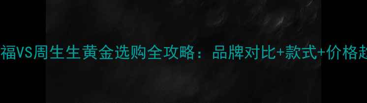 周大福VS周生生黄金选购全攻略品牌对比款式价格趋势
