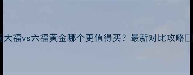 图片 周大福vs六福黄金哪个更值得买？最新对比攻略✨1