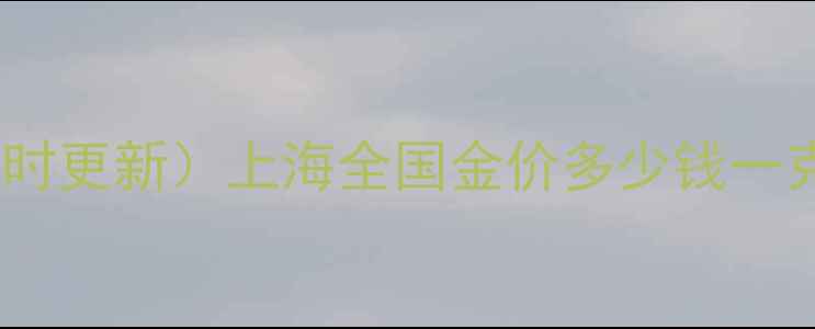 周大福今日黄金价格实时更新上海全国金价多少钱一克附黄金首饰选购攻略