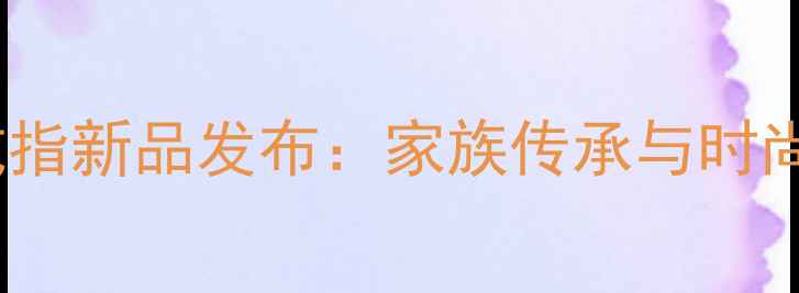 周大福传承系列戒指新品发布家族传承与时尚设计的完美融合
