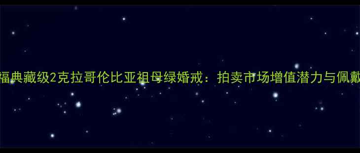 图片 周大福典藏级2克拉哥伦比亚祖母绿婚戒：拍卖市场增值潜力与佩戴美学