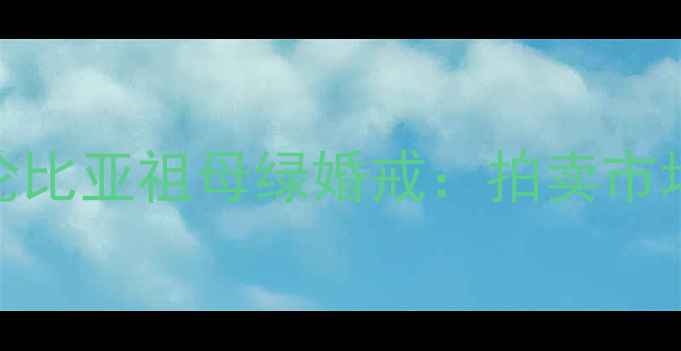 图片 周大福典藏级2克拉哥伦比亚祖母绿婚戒：拍卖市场增值潜力与佩戴美学2