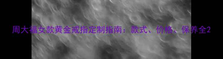 图片 周大福女款黄金戒指定制指南：款式、价格、保养全2