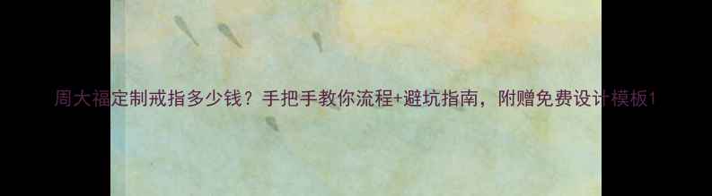 周大福定制戒指多少钱手把手教你流程避坑指南附赠免费设计模板