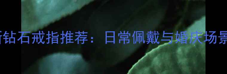 周大福小清新钻石戒指推荐日常佩戴与婚庆场景的优雅之选