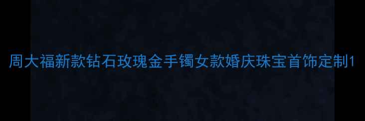 图片 周大福新款钻石玫瑰金手镯女款婚庆珠宝首饰定制1
