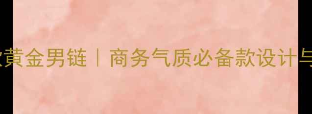 周大福新款黄金男链商务气质必备款设计与佩戴指南