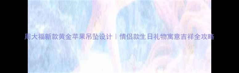图片 周大福新款黄金苹果吊坠设计｜情侣款生日礼物寓意吉祥全攻略