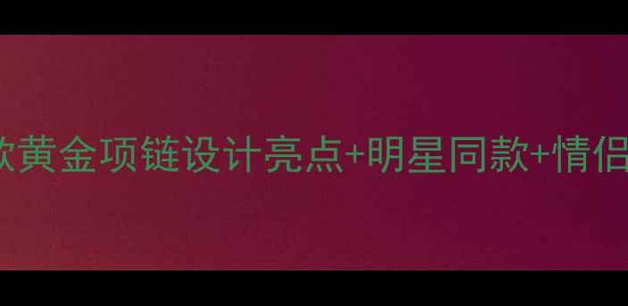 图片 周大福新款黄金项链设计亮点+明星同款+情侣礼物推荐2