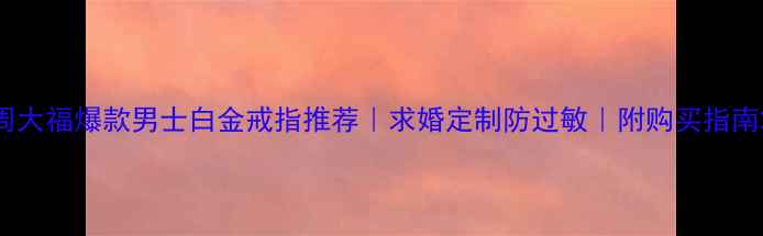 图片 周大福爆款男士白金戒指推荐｜求婚定制防过敏｜附购买指南2