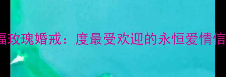 图片 周大福玫瑰婚戒：度最受欢迎的永恒爱情信物全1