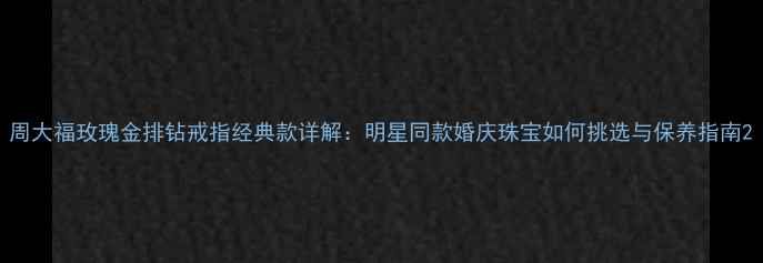 图片 周大福玫瑰金排钻戒指经典款详解：明星同款婚庆珠宝如何挑选与保养指南2