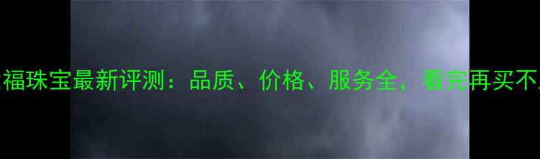 周大福珠宝最新评测品质价格服务全看完再买不踩坑