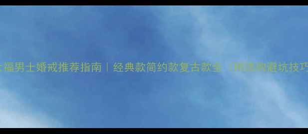 周大福男士婚戒推荐指南经典款简约款复古款全附选购避坑技巧