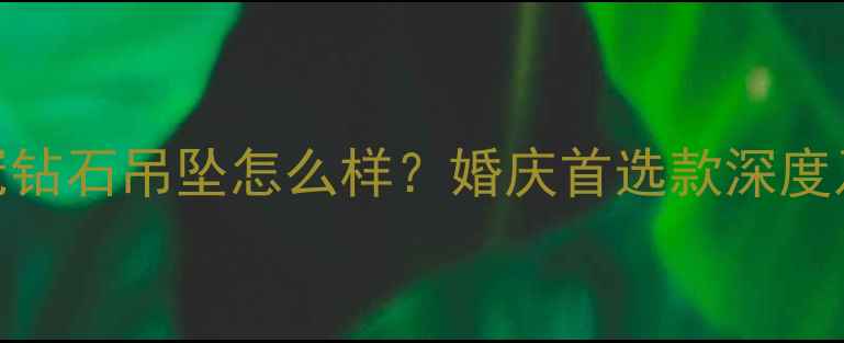 周大福皇冠钻石吊坠怎么样婚庆首选款深度及佩戴指南