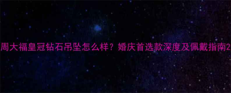 图片 周大福皇冠钻石吊坠怎么样？婚庆首选款深度及佩戴指南2