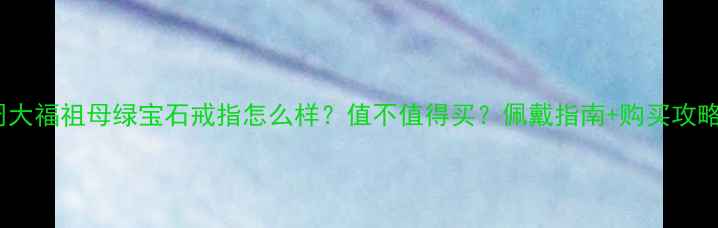 图片 周大福祖母绿宝石戒指怎么样？值不值得买？佩戴指南+购买攻略1