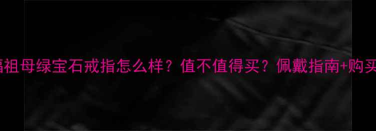 图片 周大福祖母绿宝石戒指怎么样？值不值得买？佩戴指南+购买攻略2