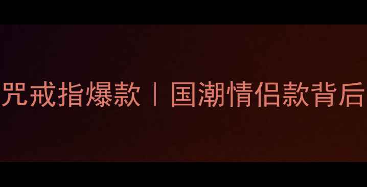 周大福紧箍咒戒指爆款国潮情侣款背后的文化密码