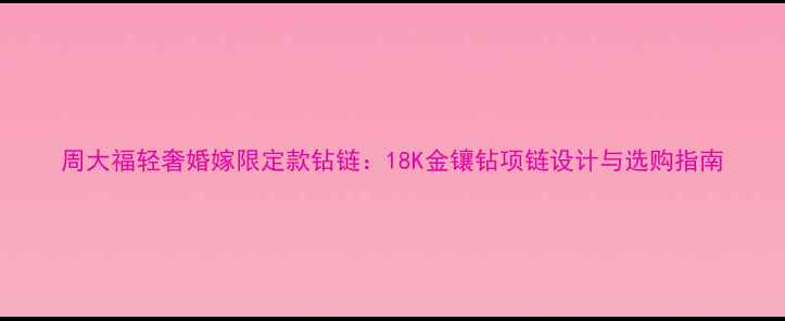 周大福轻奢婚嫁限定款钻链18K金镶钻项链设计与选购指南
