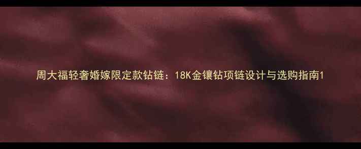图片 周大福轻奢婚嫁限定款钻链：18K金镶钻项链设计与选购指南1