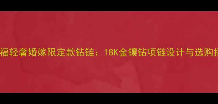 图片 周大福轻奢婚嫁限定款钻链：18K金镶钻项链设计与选购指南2